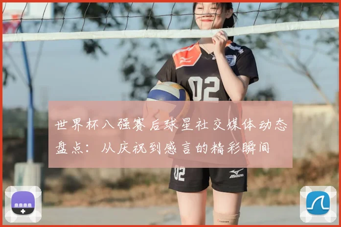 世界杯八强赛后球星社交媒体动态盘点：从庆祝到感言的精彩瞬间