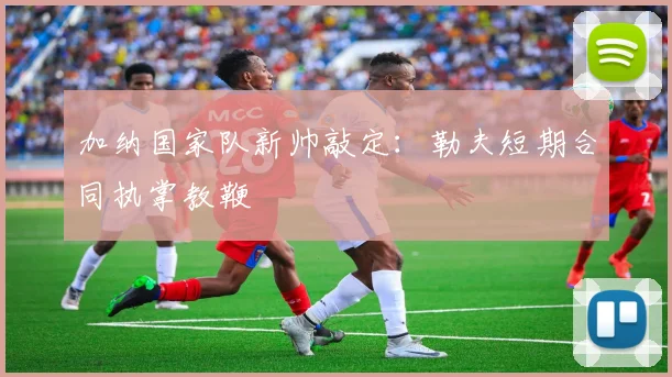 加纳国家队新帅敲定:勒夫短期合同执掌教鞭