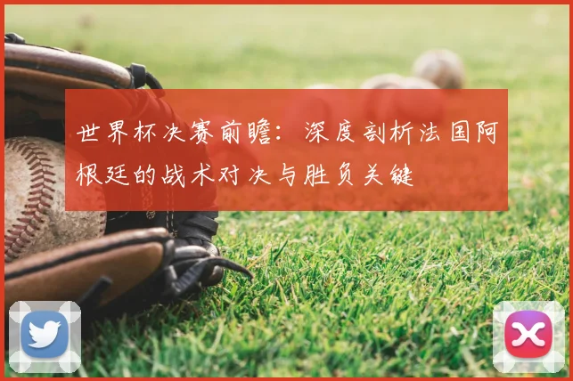 世界杯决赛前瞻：深度剖析法国阿根廷的战术对决与胜负关键