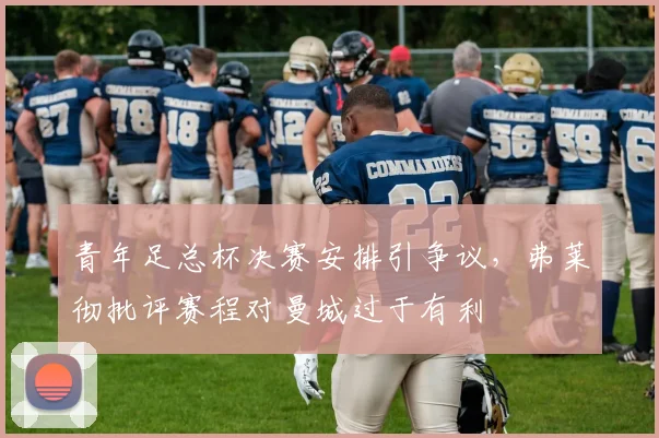 青年足总杯决赛安排引争议，弗莱彻批评赛程对曼城过于有利