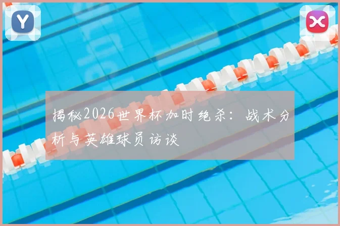 揭秘2026世界杯加时绝杀：战术分析与英雄球员访谈