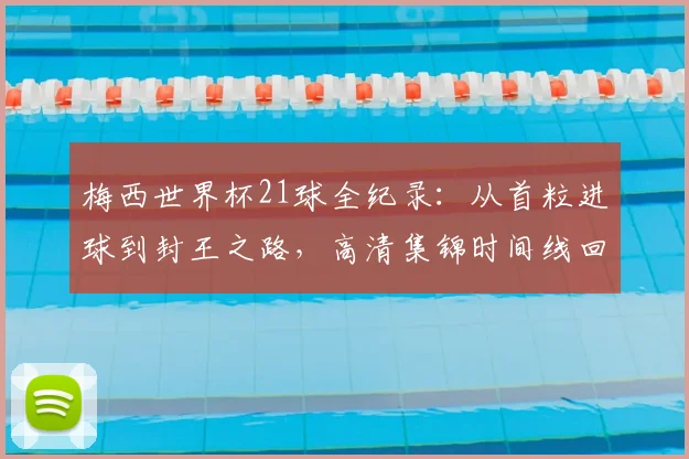 梅西世界杯21球全纪录：从首粒进球到封王之路，高清集锦时间线回顾
