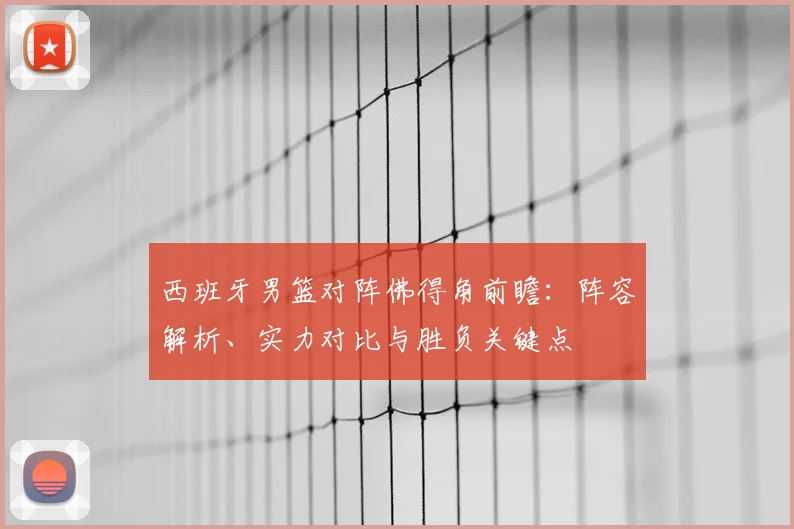 西班牙男篮对阵佛得角前瞻：阵容解析、实力对比与胜负关键点