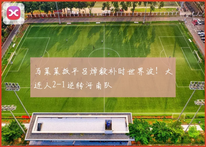 马莱莱扳平吕焯毅补时世界波！大连人2-1逆转河南队