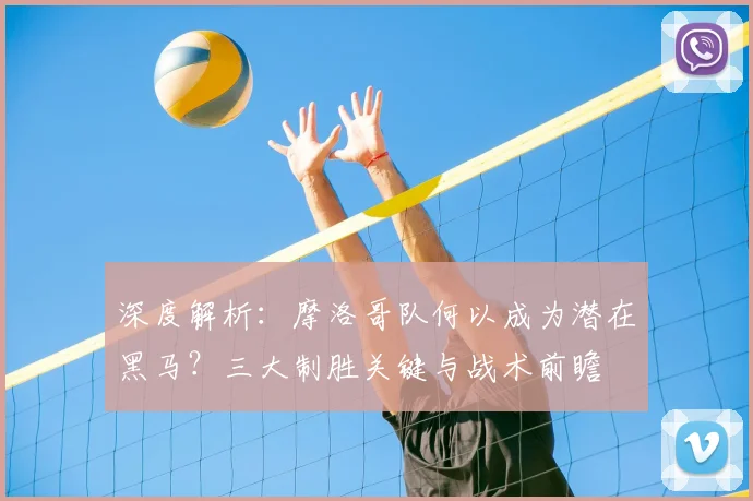 深度解析:摩洛哥队何以成为潜在黑马?三大制胜关键与战术前瞻