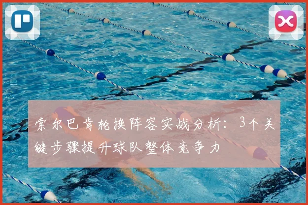 索尔巴肯轮换阵容实战分析：3个关键步骤提升球队整体竞争力