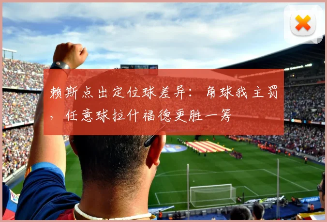 赖斯点出定位球差异：角球我主罚，任意球拉什福德更胜一筹