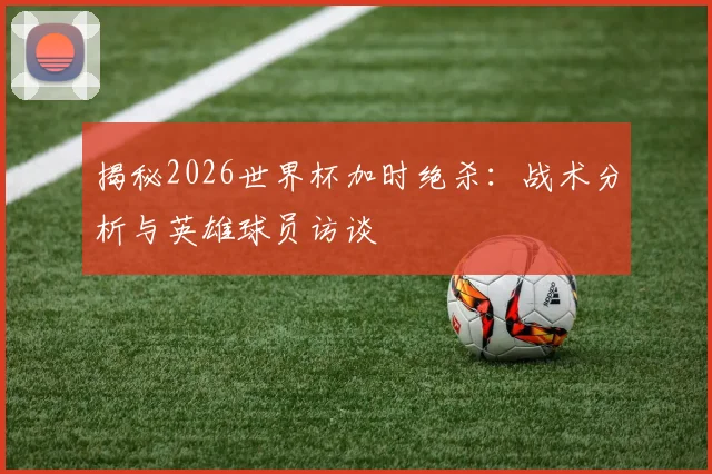 揭秘2026世界杯加时绝杀:战术分析与英雄球员访谈