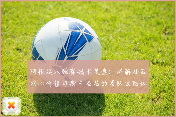 阿根廷八强赛战术复盘:详解梅西核心价值与斯卡洛尼的团队攻防体系