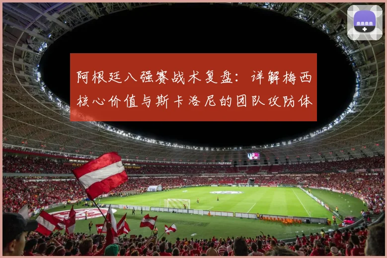 阿根廷八强赛战术复盘:详解梅西核心价值与斯卡洛尼的团队攻防体系