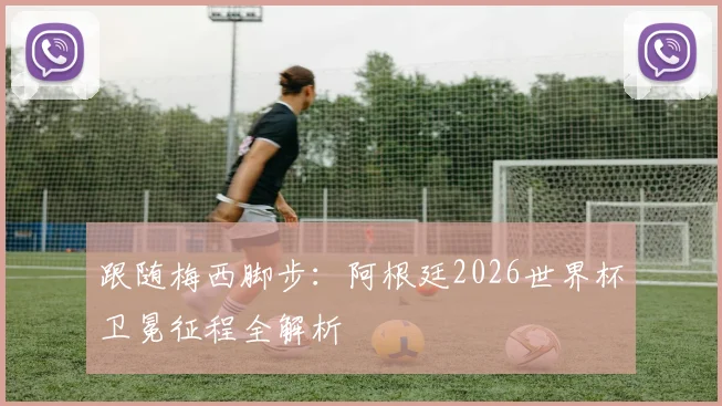 跟随梅西脚步:阿根廷2026世界杯卫冕征程全解析